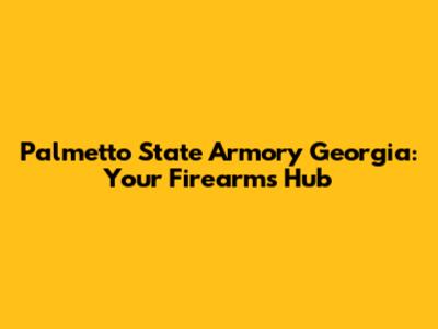 Palmetto State Armory Georgia: Your Firearms Hub