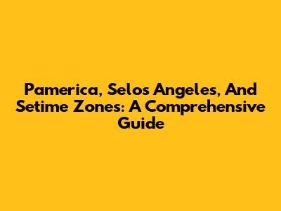 Pamerica, Selos Angeles, And Setime Zones: A Comprehensive Guide