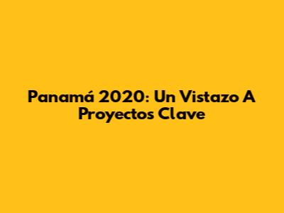 Panamá 2020: Un Vistazo A Proyectos Clave