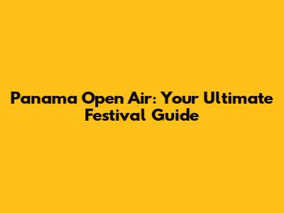 Panama Open Air: Your Ultimate Festival Guide