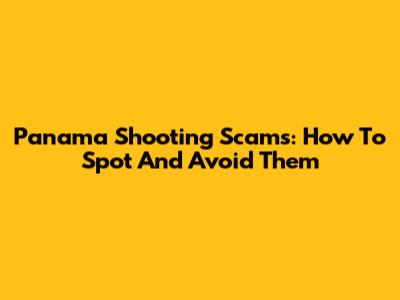 Panama Shooting Scams: How To Spot And Avoid Them