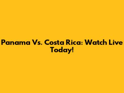 Panama Vs. Costa Rica: Watch Live Today!