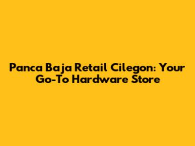 Panca Baja Retail Cilegon: Your Go-To Hardware Store