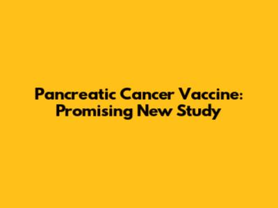 Pancreatic Cancer Vaccine: Promising New Study