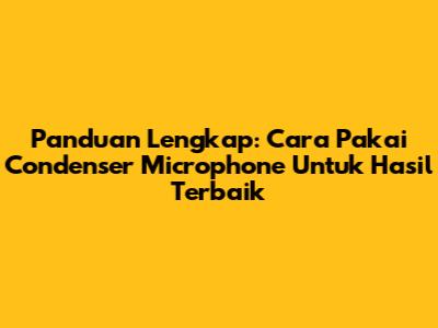 Panduan Lengkap: Cara Pakai Condenser Microphone Untuk Hasil Terbaik