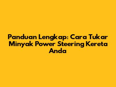 Panduan Lengkap: Cara Tukar Minyak Power Steering Kereta Anda