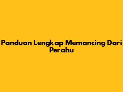 Panduan Lengkap Memancing Dari Perahu