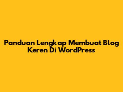 Panduan Lengkap Membuat Blog Keren Di WordPress