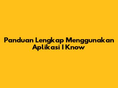 Panduan Lengkap Menggunakan Aplikasi I Know