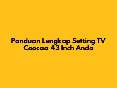 Panduan Lengkap Setting TV Coocaa 43 Inch Anda