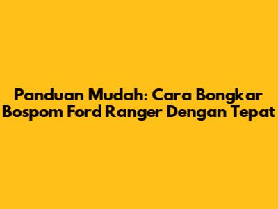 Panduan Mudah: Cara Bongkar Bospom Ford Ranger Dengan Tepat