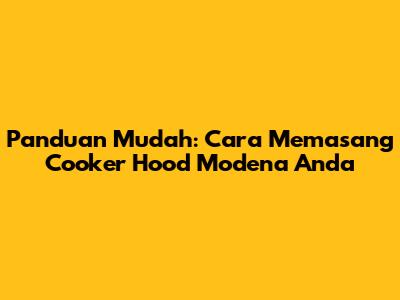 Panduan Mudah: Cara Memasang Cooker Hood Modena Anda