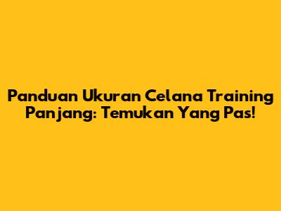 Panduan Ukuran Celana Training Panjang: Temukan Yang Pas!
