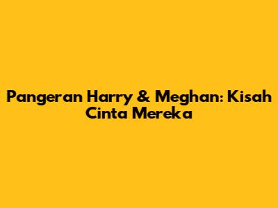 Pangeran Harry & Meghan: Kisah Cinta Mereka