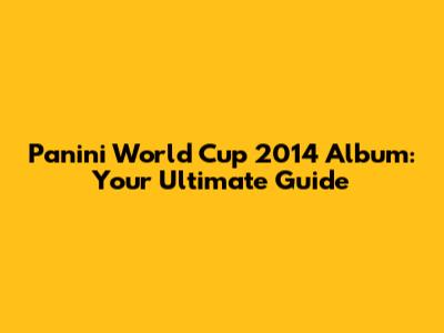 Panini World Cup 2014 Album: Your Ultimate Guide