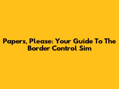 Papers, Please: Your Guide To The Border Control Sim