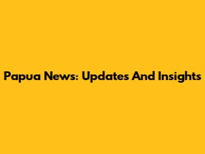 Papua News: Updates And Insights