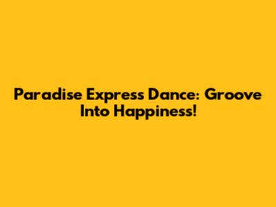 Paradise Express Dance: Groove Into Happiness!