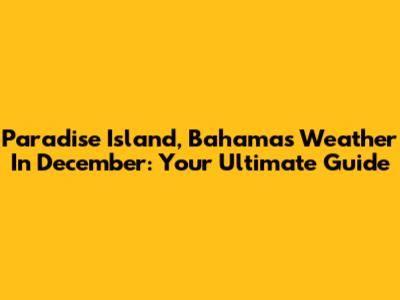 Paradise Island, Bahamas Weather In December: Your Ultimate Guide