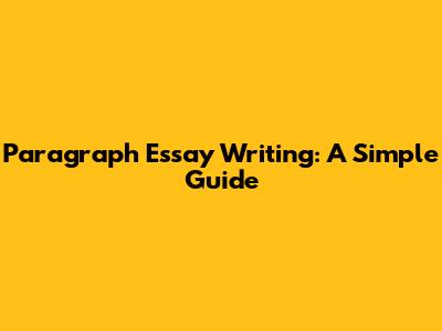 Paragraph Essay Writing: A Simple Guide
