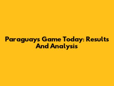 Paraguay's Game Today: Results And Analysis