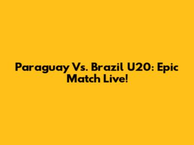 Paraguay Vs. Brazil U20: Epic Match Live!