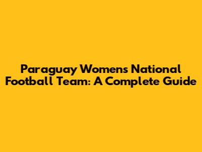 Paraguay Women's National Football Team: A Complete Guide