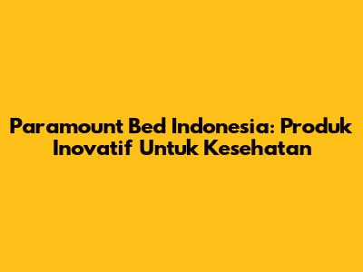 Paramount Bed Indonesia: Produk Inovatif Untuk Kesehatan