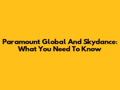 Paramount Global And Skydance: What You Need To Know