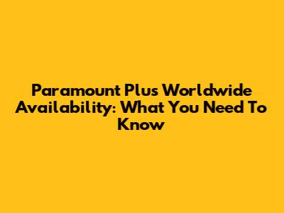 Paramount Plus Worldwide Availability: What You Need To Know