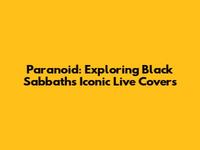 Paranoid: Exploring Black Sabbath's Iconic Live Covers