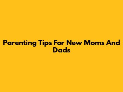 Parenting Tips For New Moms And Dads
