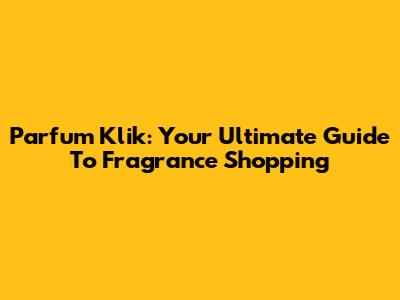 Parfum Klik: Your Ultimate Guide To Fragrance Shopping