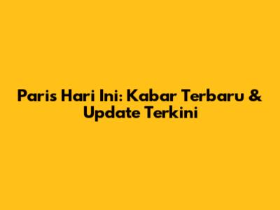 Paris Hari Ini: Kabar Terbaru & Update Terkini
