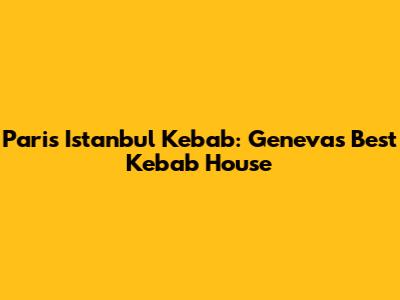 Paris Istanbul Kebab: Geneva's Best Kebab House