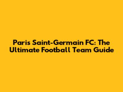 Paris Saint-Germain FC: The Ultimate Football Team Guide