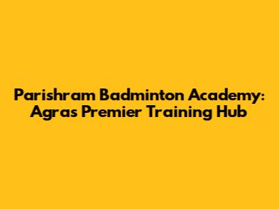Parishram Badminton Academy: Agra's Premier Training Hub