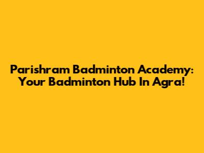 Parishram Badminton Academy: Your Badminton Hub In Agra!