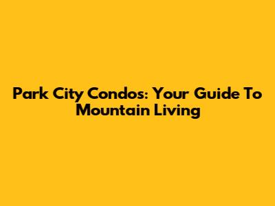 Park City Condos: Your Guide To Mountain Living