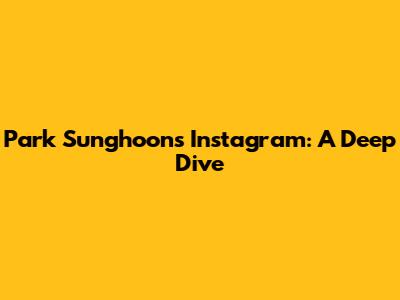 Park Sunghoon's Instagram: A Deep Dive