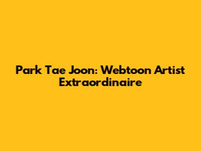 Park Tae Joon: Webtoon Artist Extraordinaire