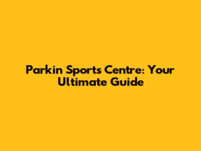 Parkin Sports Centre: Your Ultimate Guide