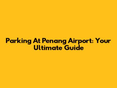 Parking At Penang Airport: Your Ultimate Guide