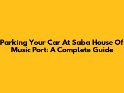 Parking Your Car At Saba House Of Music Port: A Complete Guide