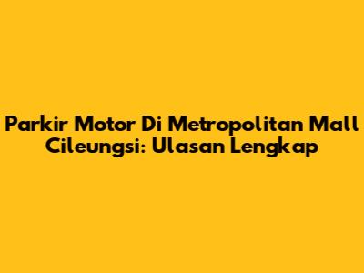 Parkir Motor Di Metropolitan Mall Cileungsi: Ulasan Lengkap