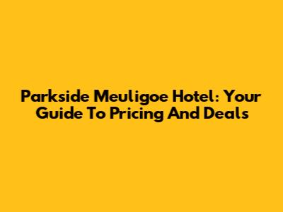 Parkside Meuligoe Hotel: Your Guide To Pricing And Deals