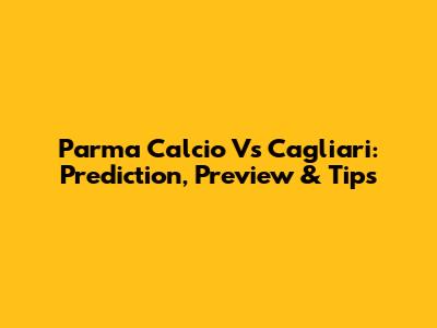 Parma Calcio Vs Cagliari: Prediction, Preview & Tips
