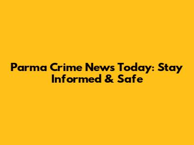 Parma Crime News Today: Stay Informed & Safe