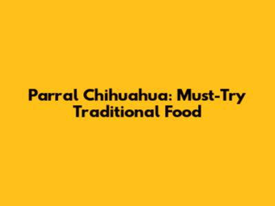 Parral Chihuahua: Must-Try Traditional Food