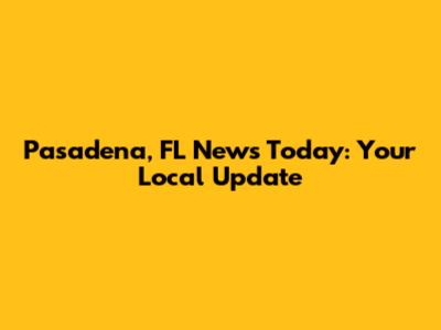 Pasadena, FL News Today: Your Local Update
